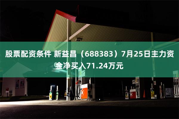 股票配资条件 新益昌（688383）7月25日主力资金净买入71.24万元