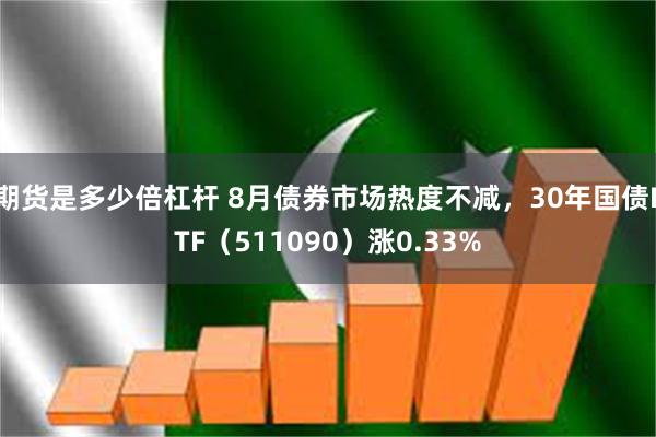 期货是多少倍杠杆 8月债券市场热度不减，30年国债ETF（511090）涨0.33%