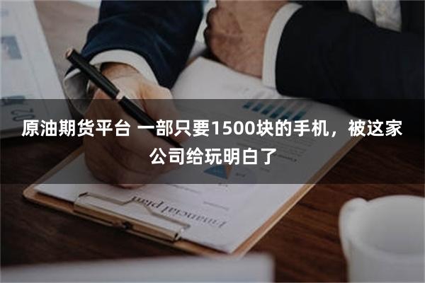 原油期货平台 一部只要1500块的手机，被这家公司给玩明白了