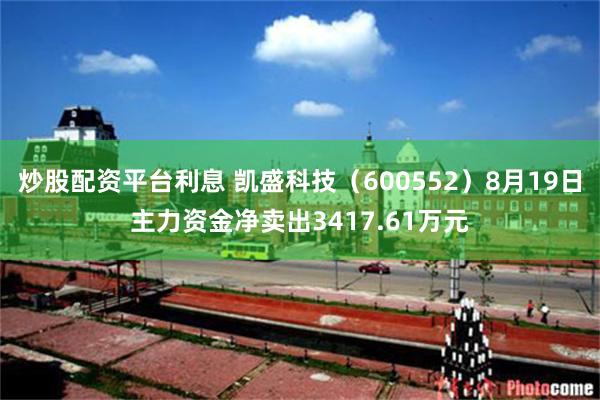 炒股配资平台利息 凯盛科技（600552）8月19日主力资金净卖出3417.61万元