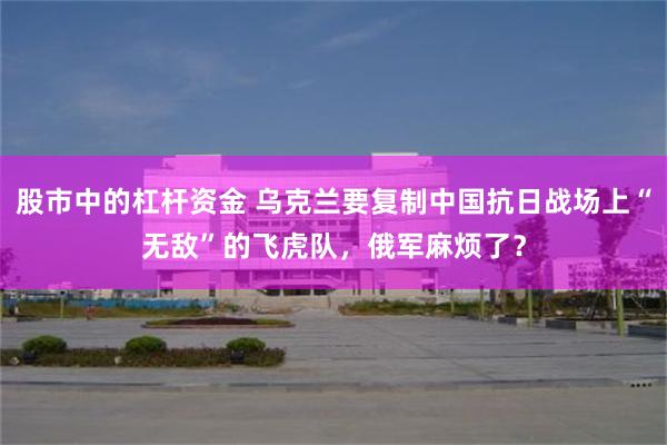 股市中的杠杆资金 乌克兰要复制中国抗日战场上“无敌”的飞虎队，俄军麻烦了？