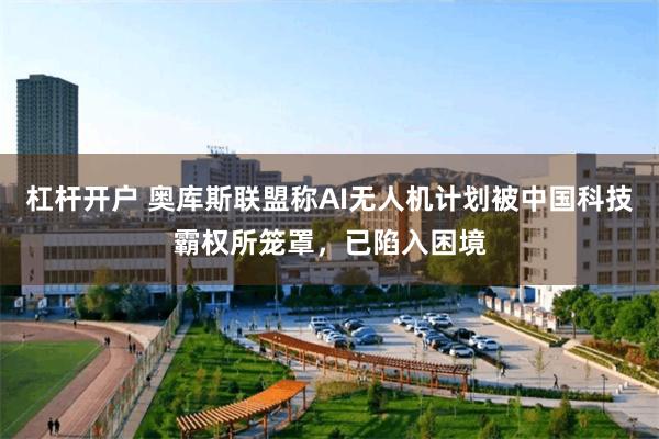 杠杆开户 奥库斯联盟称AI无人机计划被中国科技霸权所笼罩，已陷入困境