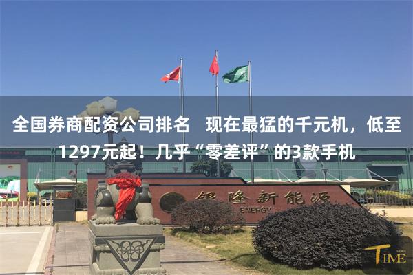 全国券商配资公司排名   现在最猛的千元机，低至1297元起！几乎“零差评”的3款手机