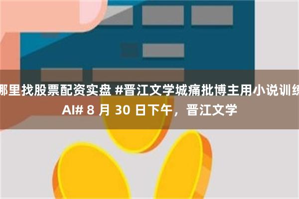 哪里找股票配资实盘 #晋江文学城痛批博主用小说训练AI# 8 月 30 日下午，晋江文学