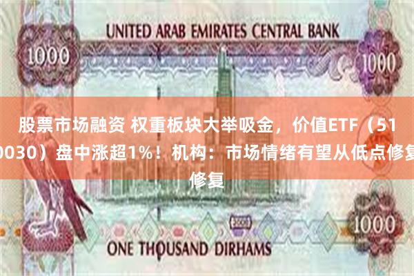 股票市场融资 权重板块大举吸金，价值ETF（510030）盘中涨超1%！机构：市场情绪有望从低点修复