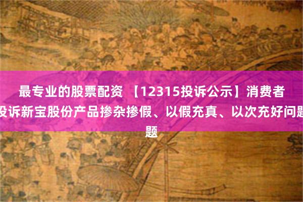 最专业的股票配资 【12315投诉公示】消费者投诉新宝股份产品掺杂掺假、以假充真、以次充好问题