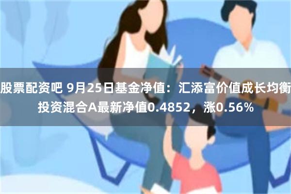 股票配资吧 9月25日基金净值：汇添富价值成长均衡投资混合A最新净值0.4852，涨0.56%