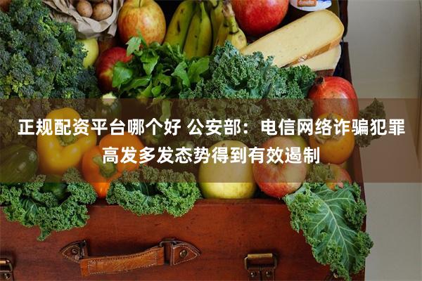 正规配资平台哪个好 公安部：电信网络诈骗犯罪高发多发态势得到有效遏制