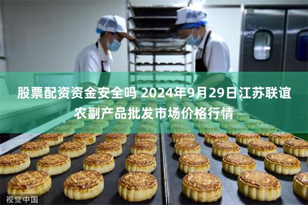 股票配资资金安全吗 2024年9月29日江苏联谊农副产品批发市场价格行情