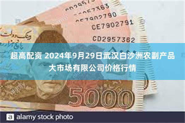 超高配资 2024年9月29日武汉白沙洲农副产品大市场有限公司价格行情