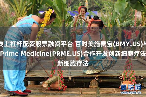 线上杠杆配资股票融资平台 百时美施贵宝(BMY.US)与Prime Medicine(PRME.US)合作开发创新细胞疗法