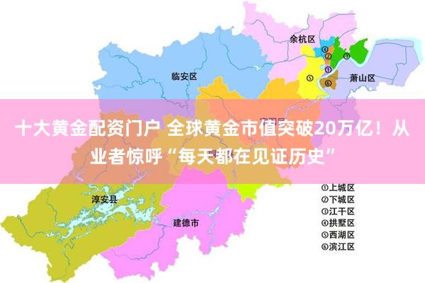 十大黄金配资门户 全球黄金市值突破20万亿！从业者惊呼“每天都在见证历史”