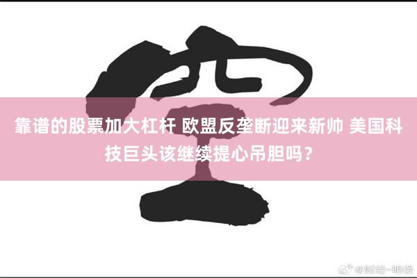 靠谱的股票加大杠杆 欧盟反垄断迎来新帅 美国科技巨头该继续提心吊胆吗？