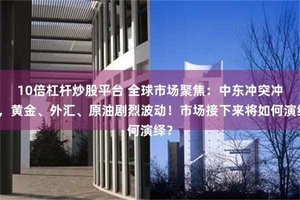 10倍杠杆炒股平台 全球市场聚焦：中东冲突冲击，黄金、外汇、原油剧烈波动！市场接下来将如何演绎？