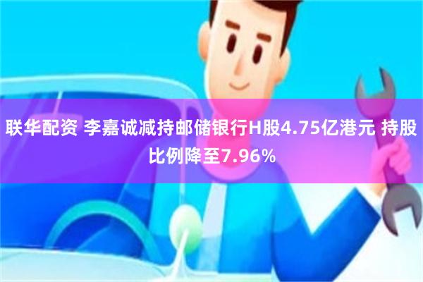 联华配资 李嘉诚减持邮储银行H股4.75亿港元 持股比例降至7.96%