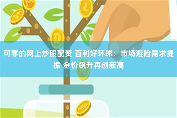 可靠的网上炒股配资 百利好环球：市场避险需求提振 金价飙升再创新高