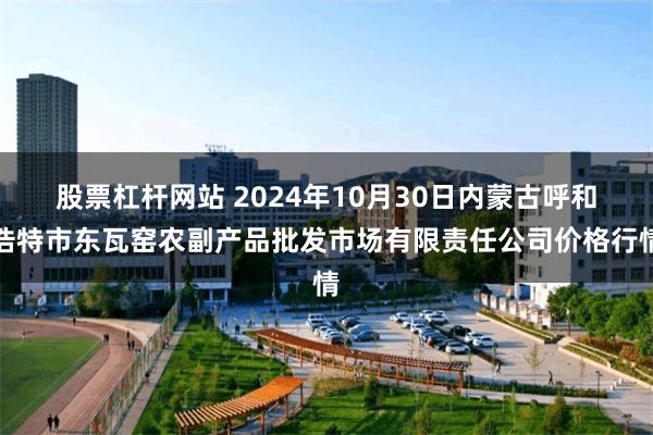 股票杠杆网站 2024年10月30日内蒙古呼和浩特市东瓦窑农副产品批发市场有限责任公司价格行情