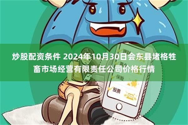 炒股配资条件 2024年10月30日会东县堵格牲畜市场经营有限责任公司价格行情