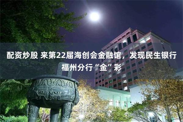 配资炒股 来第22届海创会金融馆，发现民生银行福州分行“金”彩