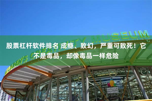 股票杠杆软件排名 成瘾、致幻，严重可致死！它不是毒品，却像毒品一样危险