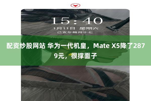 配资炒股网站 华为一代机皇，Mate X5降了2879元，很撑面子