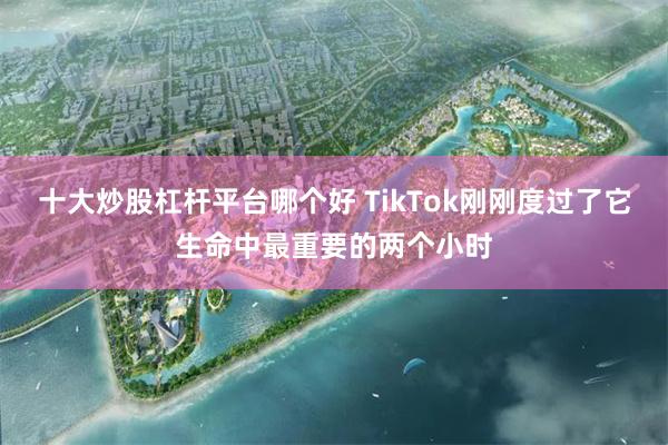 十大炒股杠杆平台哪个好 TikTok刚刚度过了它生命中最重要的两个小时