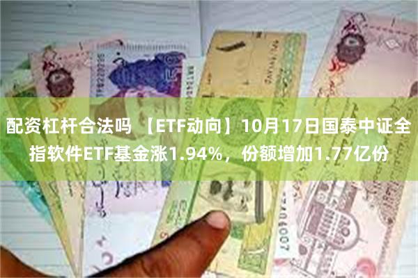 配资杠杆合法吗 【ETF动向】10月17日国泰中证全指软件ETF基金涨1.94%，份额增加1.77亿份