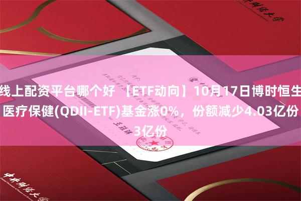 线上配资平台哪个好 【ETF动向】10月17日博时恒生医疗保健(QDII-ETF)基金涨0%，份额减少4.03亿份