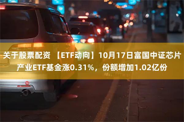 关于股票配资 【ETF动向】10月17日富国中证芯片产业ETF基金涨0.31%，份额增加1.02亿份