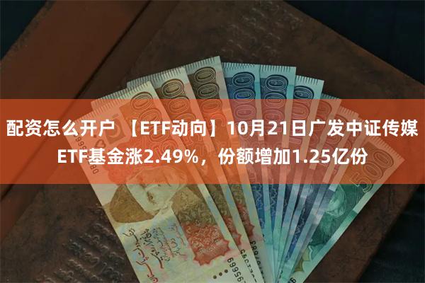 配资怎么开户 【ETF动向】10月21日广发中证传媒ETF基金涨2.49%，份额增加1.25亿份