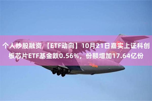 个人炒股融资 【ETF动向】10月21日嘉实上证科创板芯片ETF基金跌0.56%，份额增加17.64亿份