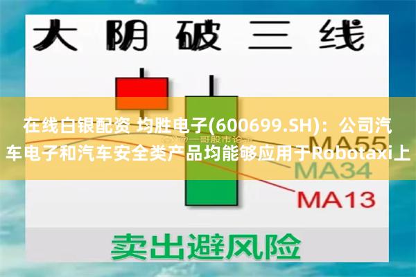 在线白银配资 均胜电子(600699.SH)：公司汽车电子和汽车安全类产品均能够应用于Robotaxi上