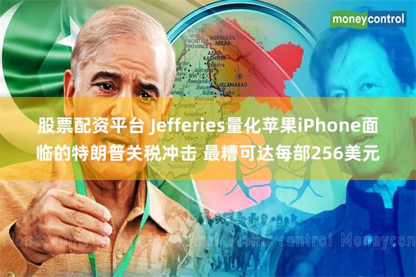 股票配资平台 Jefferies量化苹果iPhone面临的特朗普关税冲击 最糟可达每部256美元