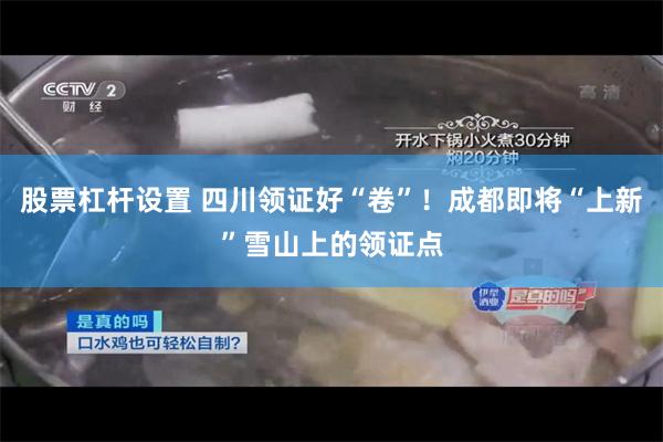 股票杠杆设置 四川领证好“卷”！成都即将“上新”雪山上的领证点