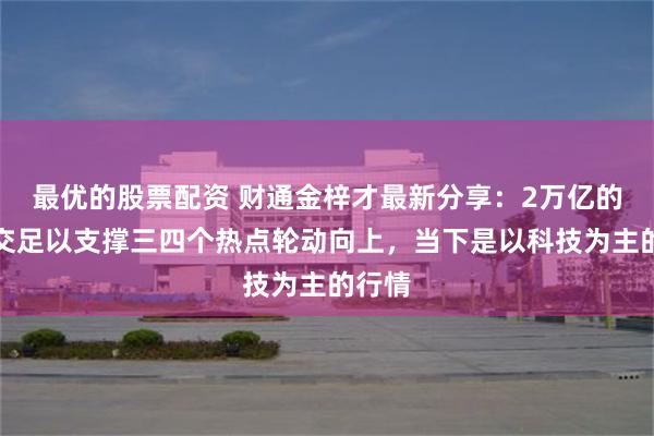 最优的股票配资 财通金梓才最新分享：2万亿的日成交足以支撑三四个热点轮动向上，当下是以科技为主的行情