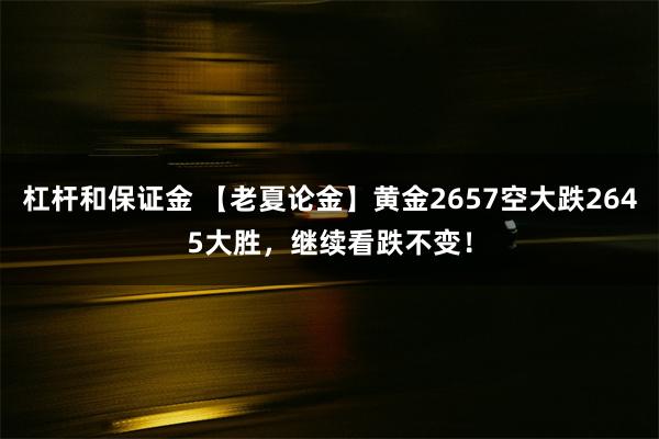 杠杆和保证金 【老夏论金】黄金2657空大跌2645大胜，继续看跌不变！