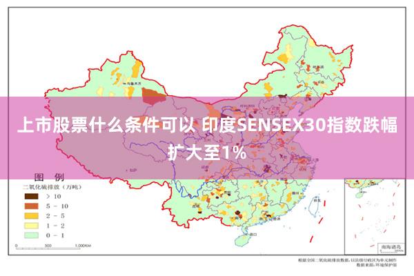 上市股票什么条件可以 印度SENSEX30指数跌幅扩大至1%