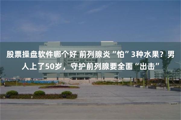 股票操盘软件哪个好 前列腺炎“怕”3种水果？男人上了50岁，守护前列腺要全面“出击”