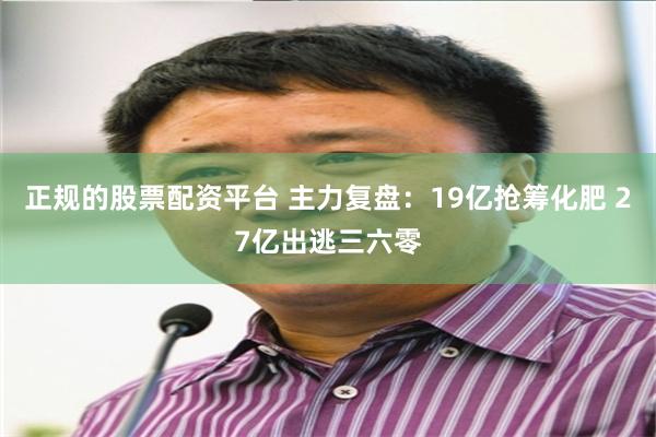 正规的股票配资平台 主力复盘：19亿抢筹化肥 27亿出逃三六零