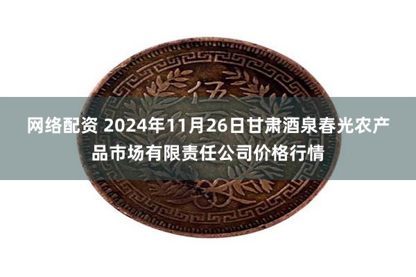 网络配资 2024年11月26日甘肃酒泉春光农产品市场有限责任公司价格行情