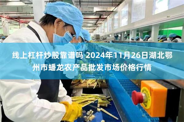 线上杠杆炒股靠谱吗 2024年11月26日湖北鄂州市蟠龙农产品批发市场价格行情