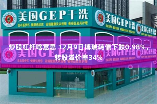 炒股杠杆啥意思 12月9日博瑞转债下跌0.98%，转股溢价率34%