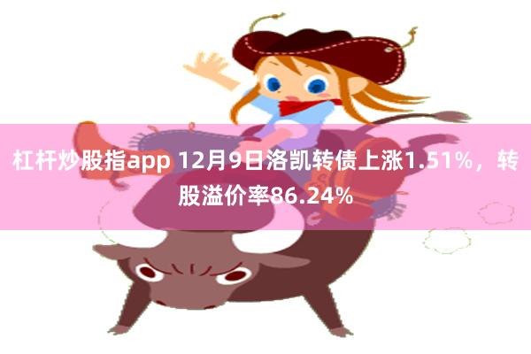 杠杆炒股指app 12月9日洛凯转债上涨1.51%，转股溢价率86.24%