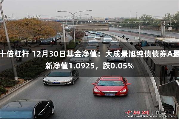 十倍杠杆 12月30日基金净值：大成景旭纯债债券A最新净值1.0925，跌0.05%