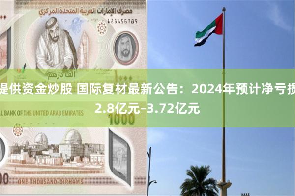 提供资金炒股 国际复材最新公告：2024年预计净亏损2.8亿元–3.72亿元