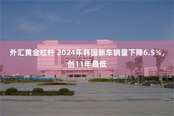 外汇黄金杠杆 2024年韩国新车销量下降6.5%，创11年最低