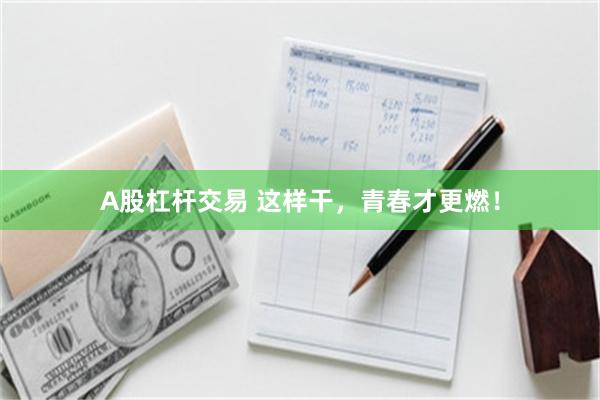 A股杠杆交易 这样干，青春才更燃！