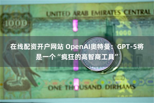 在线配资开户网站 OpenAI奥特曼：GPT-5将是一个“疯狂的高智商工具”