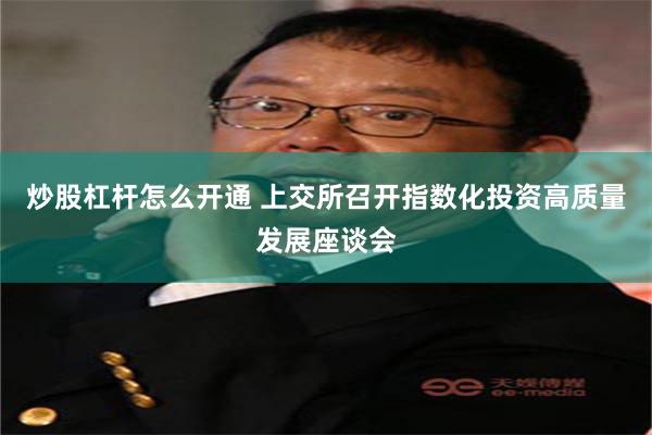 炒股杠杆怎么开通 上交所召开指数化投资高质量发展座谈会