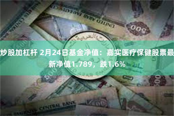 炒股加杠杆 2月24日基金净值：嘉实医疗保健股票最新净值1.789，跌1.6%